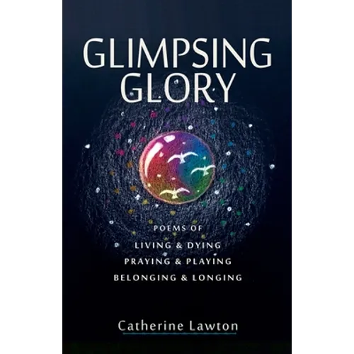 Glimpsing Glory: Poems of Living & Dying, Praying & Playing, Belonging & Longing