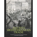 Ancient Mediterranean Trade: The History of the Trade Routes Throughout the Region and the Birth of Globalization