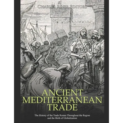 Ancient Mediterranean Trade: The History of the Trade Routes Throughout the Region and the Birth of Globalization