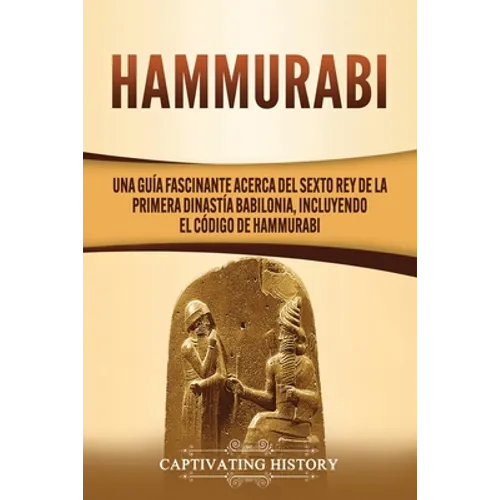 Hammurabi: Una guía fascinante acerca del sexto rey de la primera dinastía babilonia, incluyendo el Código de Hammurabi