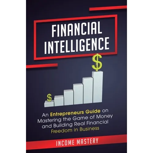 Financial Intelligence: An Entrepreneurs Guide on Mastering the Game of Money and Building Real Financial Freedom in Business Complete Volume