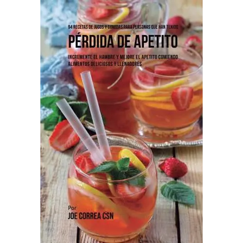 94 Recetas de Jugos Y Comidas Para Personas Que Han Tenido Pérdida de Apetito: Incremente El Hambre y Mejore El Apetito Comiendo Alimentos Deliciosos