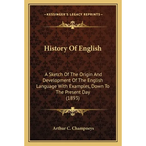 History Of English: A Sketch Of The Origin And Development Of The English Language With Examples, Down To The Present Day (1893)