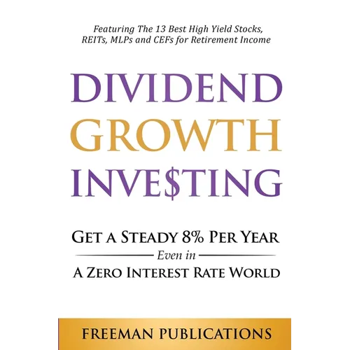 Dividend Growth Investing: Get A Steady 8% Per Year Even In A Zero Interest Rate World: Featuring The 13 Best High Yield Stocks, REITs, MLPs And CEFs