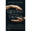 Qigong and Tai Chi: Harnessing Your Chi Energy and Unlocking the Power of an Internal Chinese Martial Art