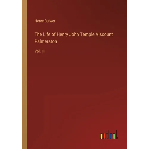 The Life of Henry John Temple Viscount Palmerston: Vol. III