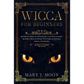 Wicca: Beginners Guide to Discover Wicca Magic. Tools, Rituals, and Spells to Practice Witchcraft