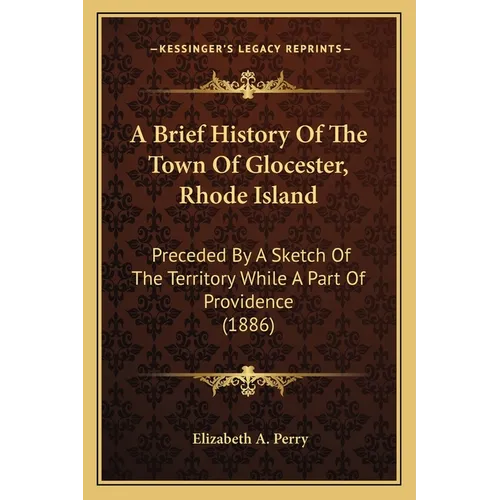 A Brief History Of The Town Of Glocester, Rhode Island: Preceded By A Sketch Of The Territory While A Part Of Providence (1886)