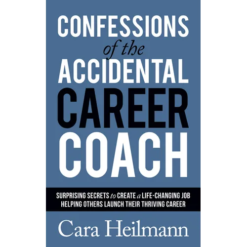 Confessions of the Accidental Career Coach: Surprising Secrets to Create a Life-Changing Job Helping Others Launch Their Thriving Career