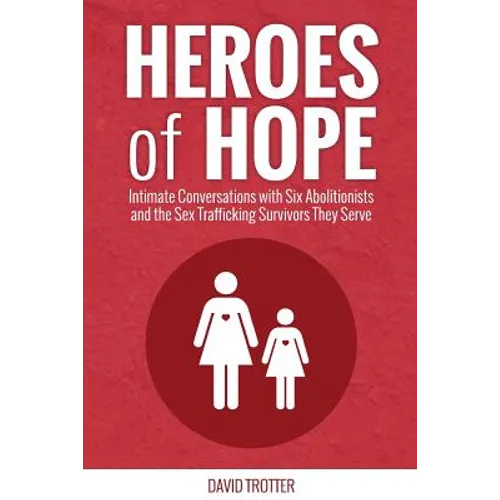 Heroes of Hope: Intimate Conversations with Six Abolitionists and the Sex Trafficking Survivors They Serve