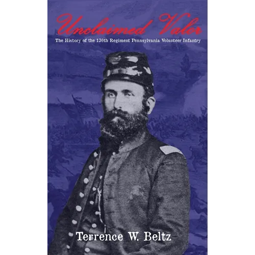 Unclaimed Valor: The History of the One Hundred and Thirtieth Regiment Pennsylvania Volunteer Infantry