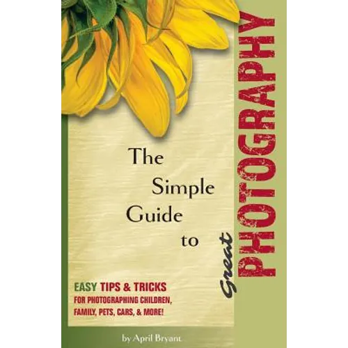 The Simple Guide to Great Photography: Easy Tips & Tricks for Photographing Children, Family, Pets, Cars, & More!
