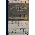 The Scottish Metrical Psalter of A.D. 1635: Reprinted in Full From the Original Work; the Additional Matter and Various Readings Found in the Editions