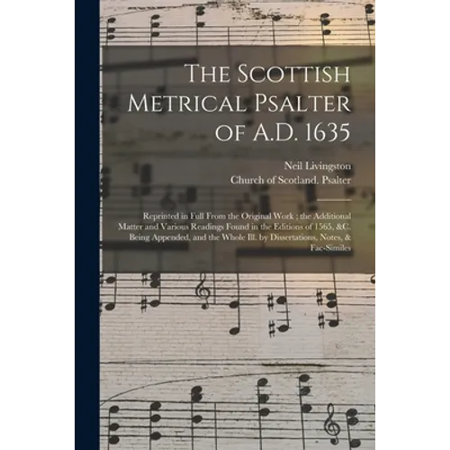 The Scottish Metrical Psalter of A.D. 1635: Reprinted in Full From the Original Work; the Additional Matter and Various Readings Found in the Editions