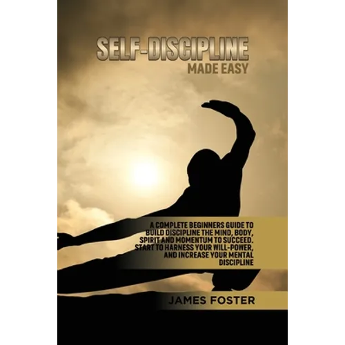 Self-Discipline Made Easy: A Complete Beginners Guide to Build Discipline the Mind, Body, Spirit and Momentum to Succeed. Start to Harness Your Will-P