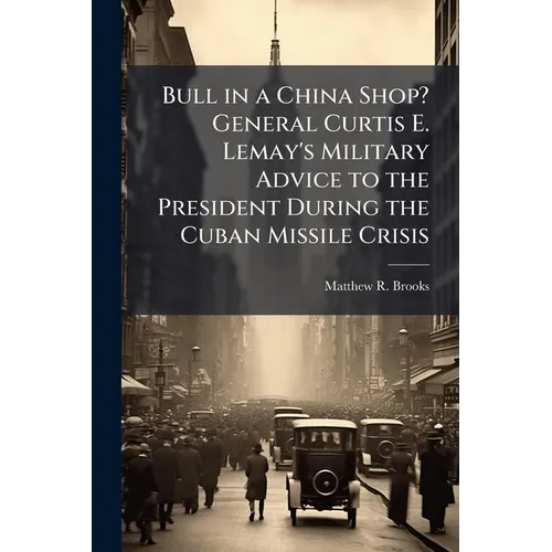 Bull in a China Shop? General Curtis E. Lemay's Military Advice to the President During the Cuban Missile Crisis