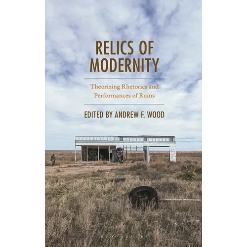 Relics of Modernity: Theorizing Rhetorics and Performances of Ruins