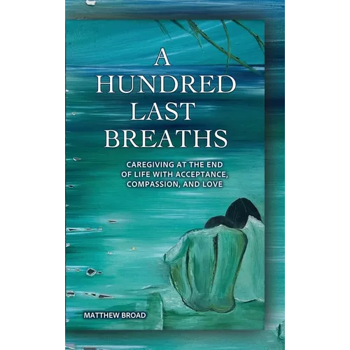A HUNDRED LAST BREATHS Caregiving at the End of Life with Acceptance, Compassion, and Love