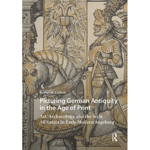 Picturing German Antiquity in the Age of Print: Art, Archaeology, and the Style All'antica in Early Modern Augsburg