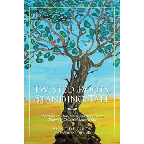 Twisted Roots, Standing Tall: My Journey to Heal, Learn, and Rise from the Trauma of Childhood Sexual Abuse