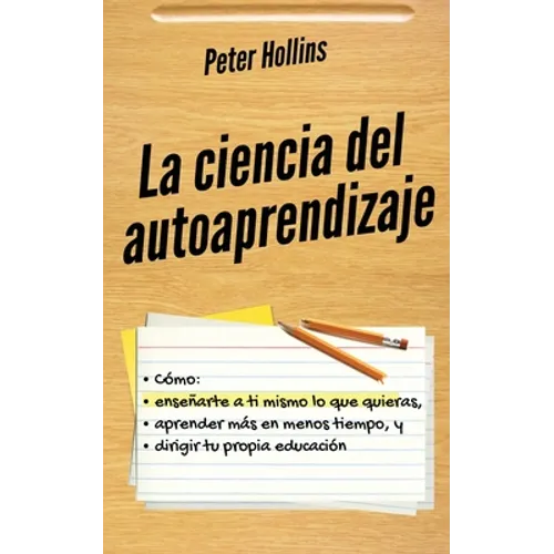 La ciencia del autoaprendizaje: Cómo enseñarte a ti mismo lo que quieras, aprender más en menos tiempo y dirigir tu propia educación