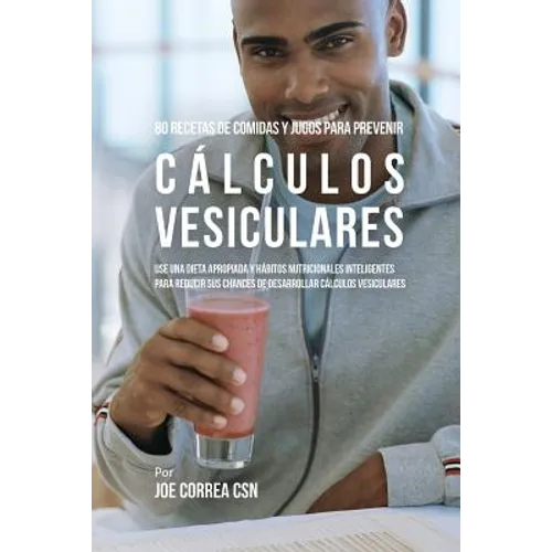 80 Recetas de Comidas Y Jugos Para Prevenir Cálculos Vesiculares: Use Una Dieta Apropiada y Hábitos Nutricionales Inteligentes Para Reducir Sus Chance