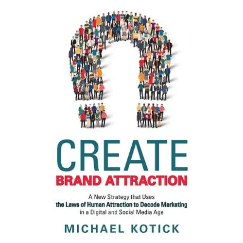 Create Brand Attraction: A New Strategy that Uses the Laws of Human Attraction to Decode Marketing in a Digital and Social Media Age