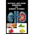 Natural and Home Remedies for Kidney Stones: Herbal And Home Remedies For Preventing, Dissolving And Healing Kidney Stone