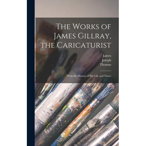 The Works of James Gillray, the Caricaturist; With the History of His Life and Times
