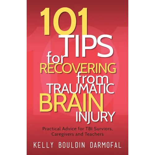 101 Tips for Recovering from Traumatic Brain Injury: Practical Advice for TBI Survivors, Caregivers, and Teachers