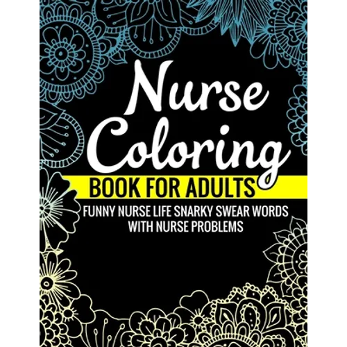 Nurse Coloring Book for Adults Funny Nurse Life Snarky Swear Words with Nurse Problems: Nurse Gifts for Women Perfect Alternate to Nurse Cards Stress