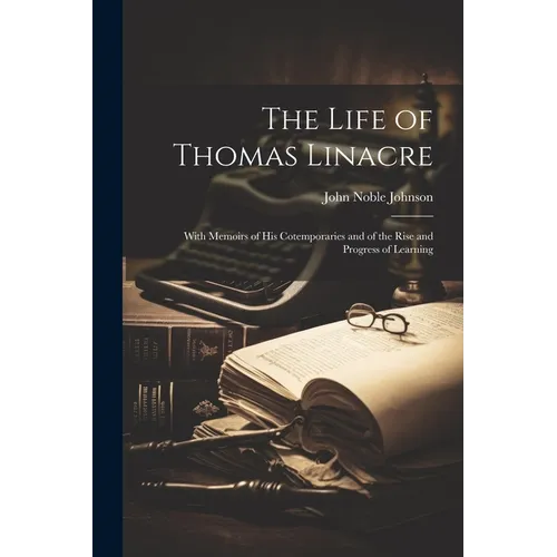 The Life of Thomas Linacre: With Memoirs of His Cotemporaries and of the Rise and Progress of Learning