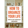 How To Organize Your Life: Ways To Get Seriously Organized: Ways To Get Organized