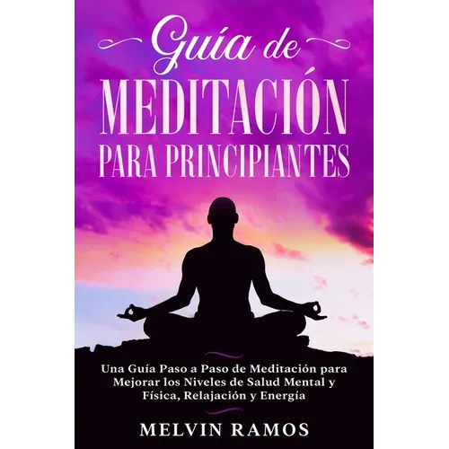 Guía de Meditación para Principiantes: Una Guía Paso a Paso de Meditación para Mejorar los Niveles de Salud Mental y Física, Relajación y Energía (Edi