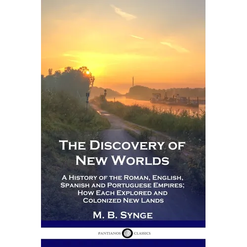The Discovery of New Worlds: A History of the Roman, English, Spanish and Portuguese Empires; How Each Explored and Colonized New Lands