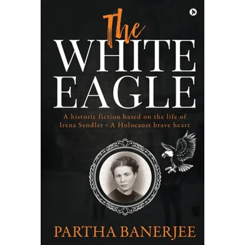 The White Eagle: A historic fiction based on the life of Irena Sendler - A Holocaust brave heart