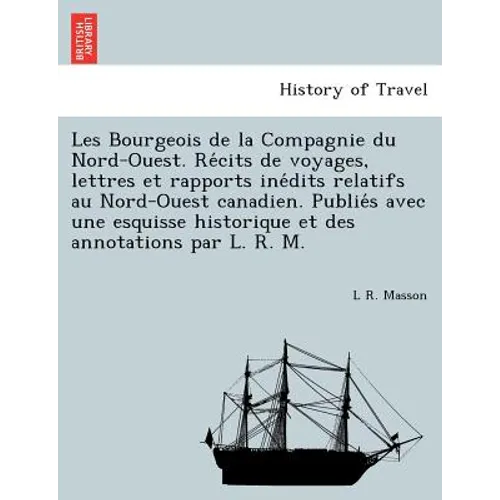 Les Bourgeois de la Compagnie du Nord-Ouest. Récits de voyages, lettres et rapports inédits relatifs au Nord-Ouest canadien. Publiés