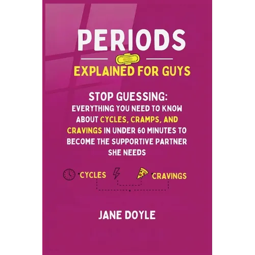 Periods Explained For Guys: Stop Guessing - Everything You Need to Know About Cycles, Cramps, and Cravings in Under 60 Minutes to Become the Supportiv
