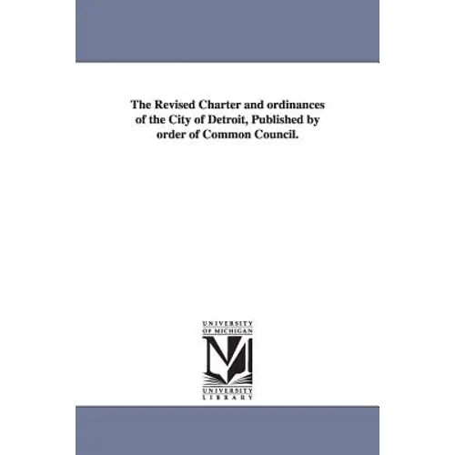 The Revised Charter and ordinances of the City of Detroit, Published by order of Common Council.
