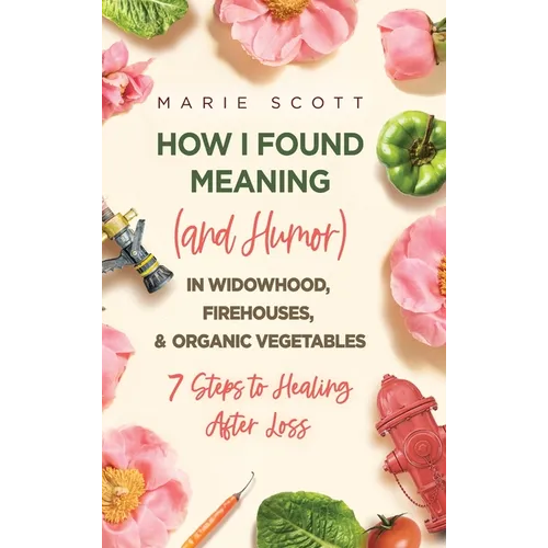 How I Found Meaning (And Humor) In Widowhood, Firehouses, & Organic Vegetables: 7 Steps to Healing After Loss