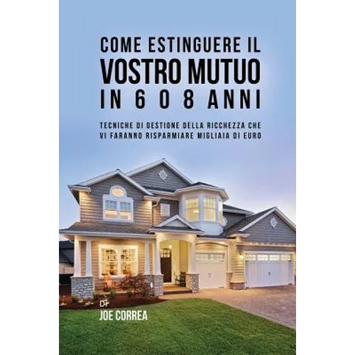 Come Estinguere Il Vostro Mutuo In 6 O 8 Anni: Tecniche Di Gestione Della Ricchezza Che Vi Faranno Risparmiare Migliaia Di Euro