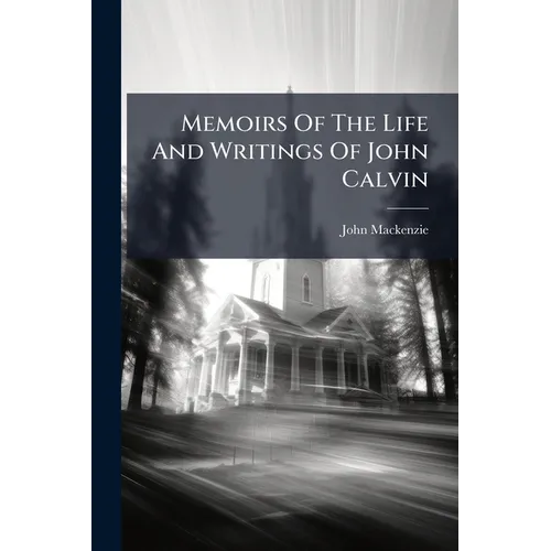 Memoirs Of The Life And Writings Of John Calvin: Compiled From The Narrative Of Theodore Beza, And Other Authentic Documents: Accompanied With Biograp