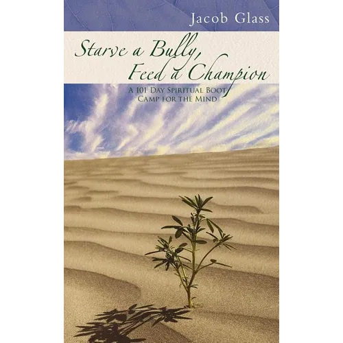 Starve a Bully, Feed a Champion: 101 Days of Spiritual Boot Camp for Attaining Serenity, Confidence, Mental Discipline & Joy in a World Gone Mad.