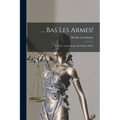 ... Bas Les Armes!: Avec Un Avant-Propos De Gaston Moch