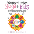 Principles of Teaching Yoga to Kids: A Complete Guide on How to Teach Yoga to Kids in a Fun, Creative and Most Effective Way