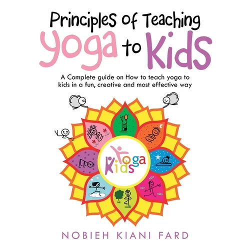 Principles of Teaching Yoga to Kids: A Complete Guide on How to Teach Yoga to Kids in a Fun, Creative and Most Effective Way