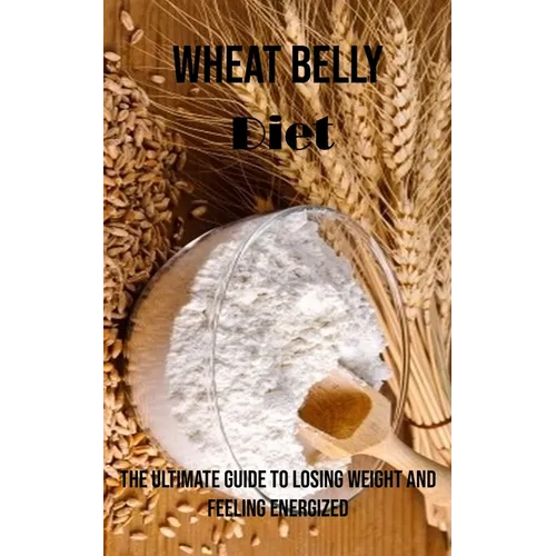 Wheat Belly Diet: The Ultimate Guide to Losing Weight and Feeling Energized