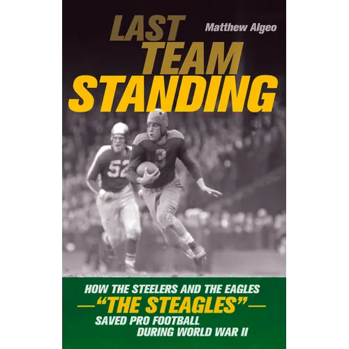 Last Team Standing: How the Steelers and the Eagles--The Steagles--Saved Pro Football During World War II
