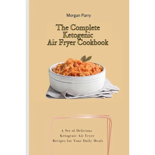 The Complete Ketogenic Air Fryer Cookbook: A Set of Delicious Ketogenic Air Fryer Recipes for Your Daily Meals