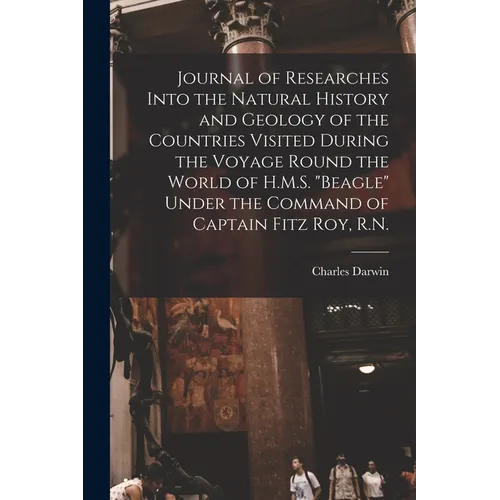 Journal of Researches Into the Natural History and Geology of the Countries Visited During the Voyage Round the World of H.M.S. "Beagle" Under the Com